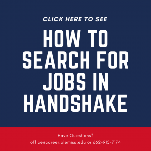Click here to see how to search for jobs in Handshake. Have questions? e-mail office@career.olemiss.edu or call 662-915-7174